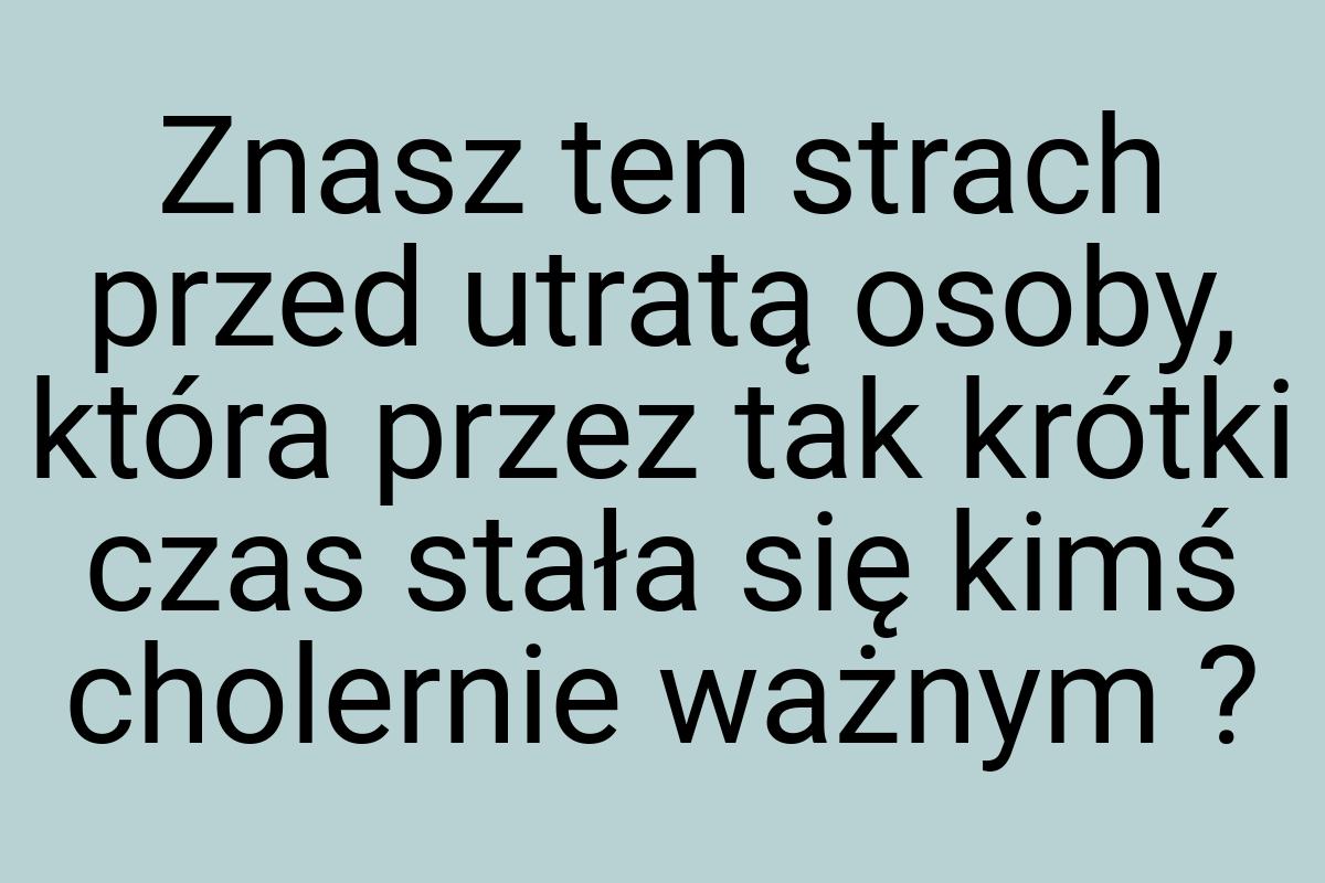 Znasz ten strach przed utratą osoby, która przez tak krótki