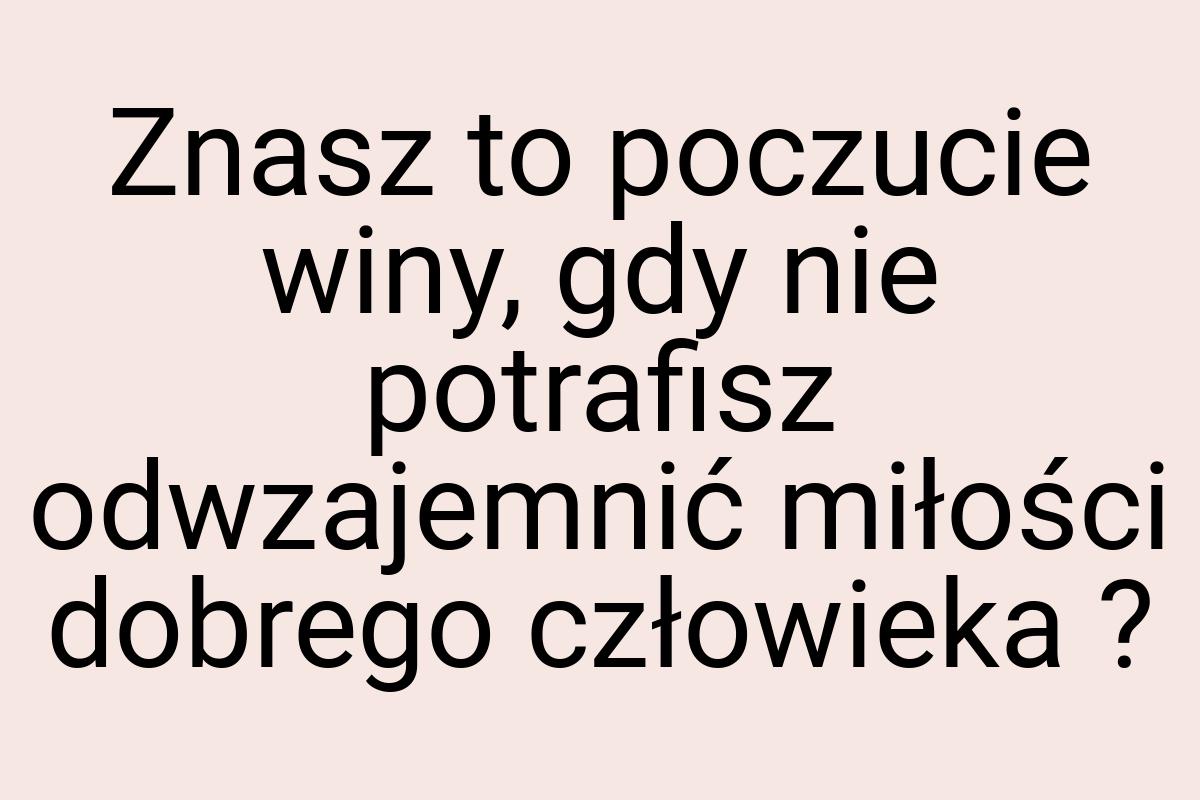 Znasz to poczucie winy, gdy nie potrafisz odwzajemnić