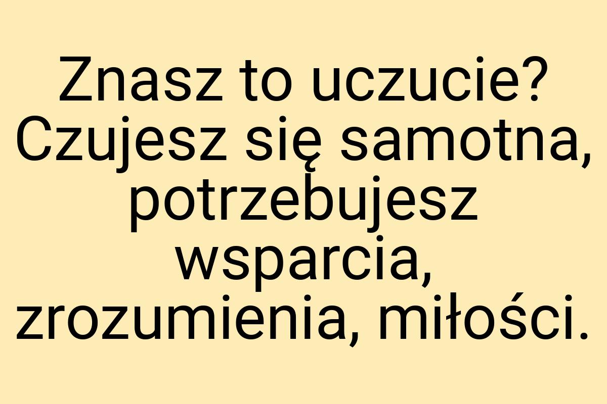 Znasz to uczucie? Czujesz się samotna, potrzebujesz