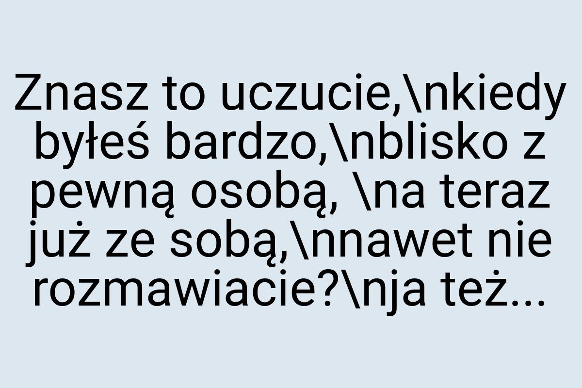 Znasz to uczucie,\nkiedy byłeś bardzo,\nblisko z pewną