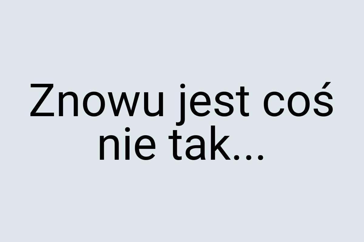 Znowu jest coś nie tak