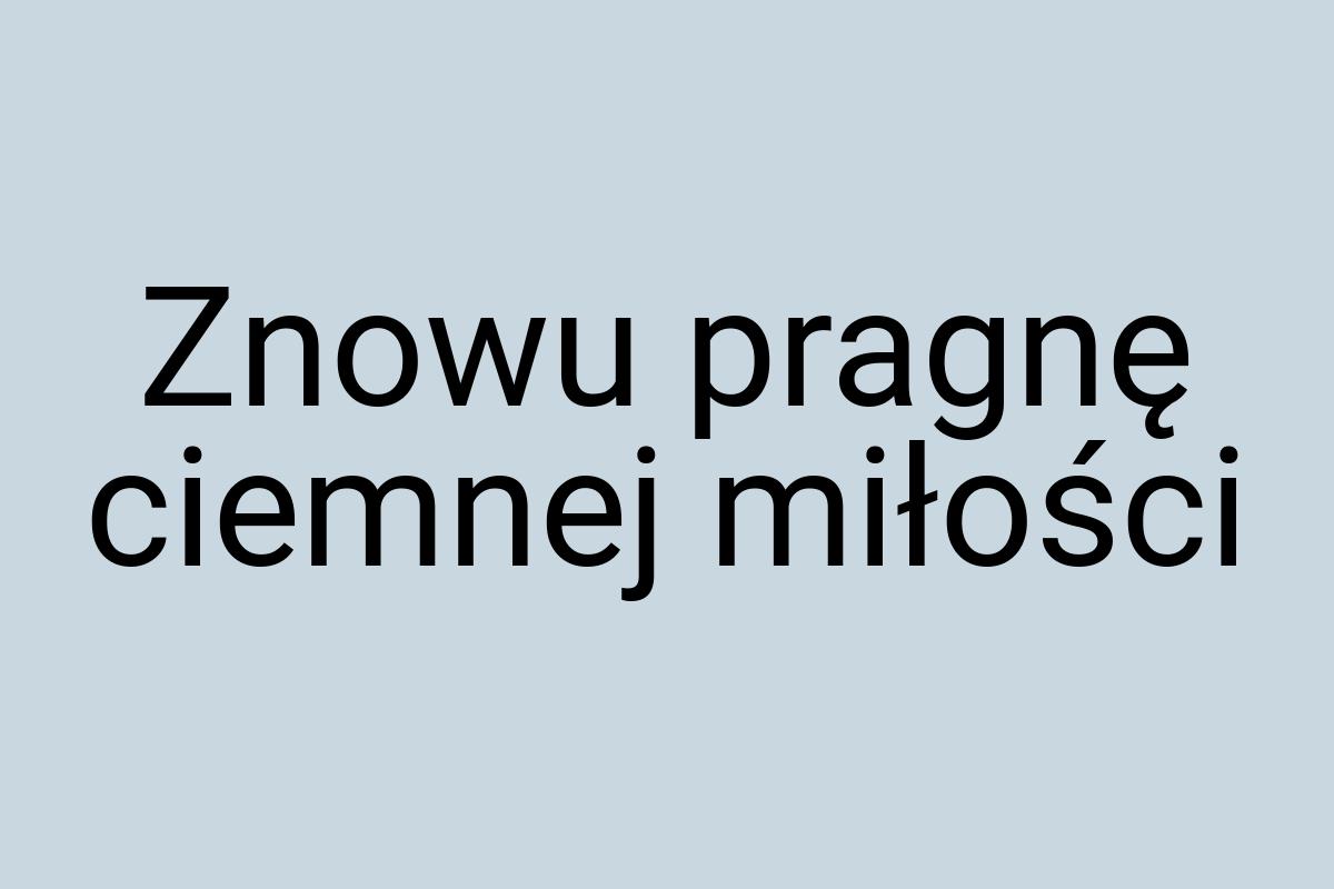 Znowu pragnę ciemnej miłości