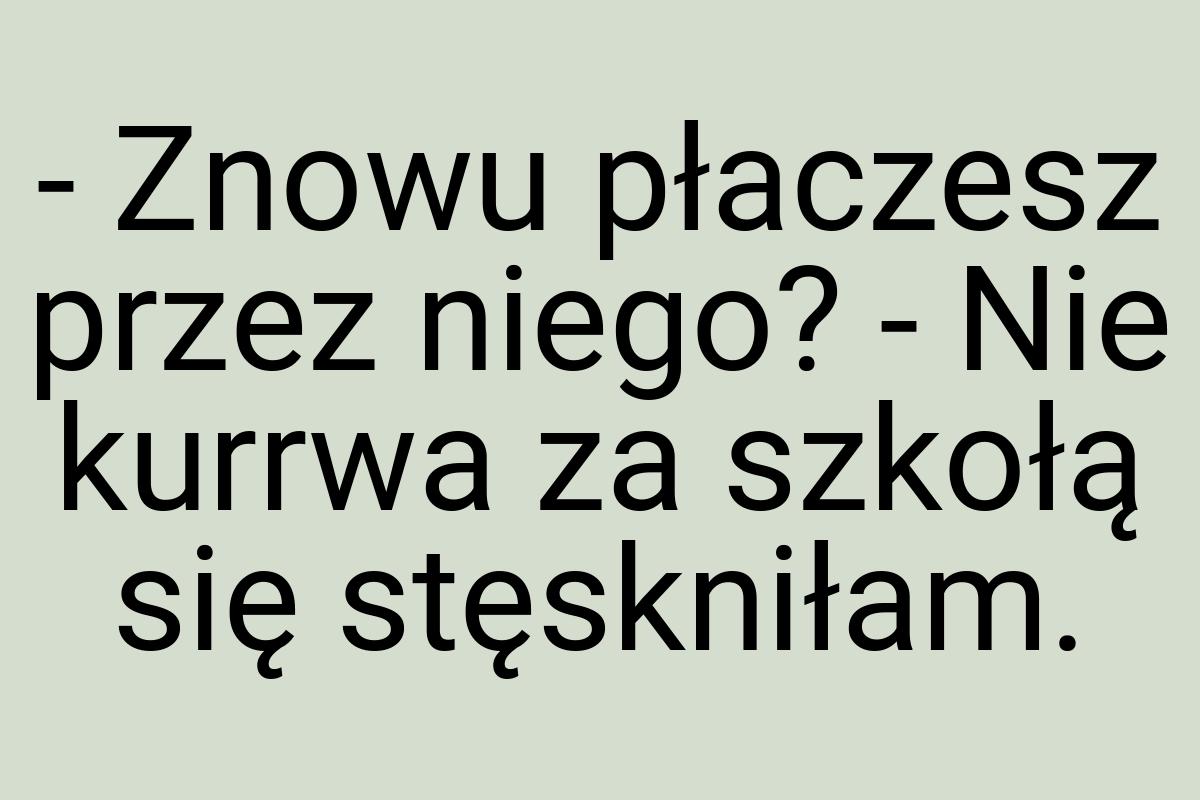 - Znowu płaczesz przez niego? - Nie kurrwa za szkołą się