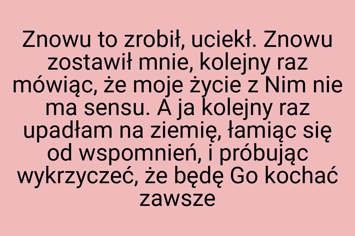 Znowu to zrobił, uciekł. Znowu zostawił mnie, kolejny raz