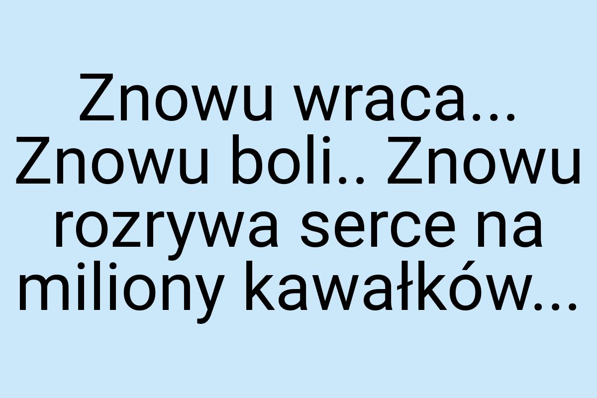 Znowu wraca... Znowu boli.. Znowu rozrywa serce na miliony