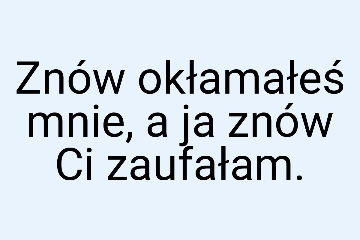 Znów okłamałeś mnie, a ja znów Ci zaufałam