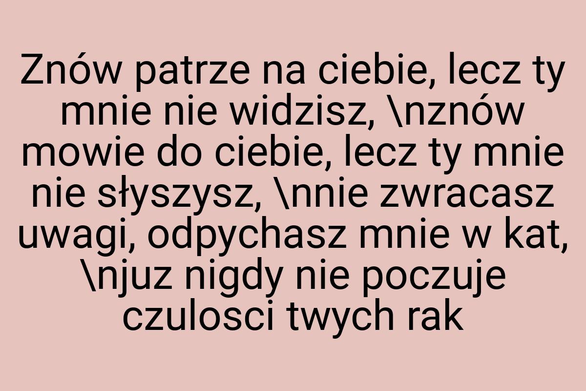 Znów patrze na ciebie, lecz ty mnie nie widzisz, \nznów