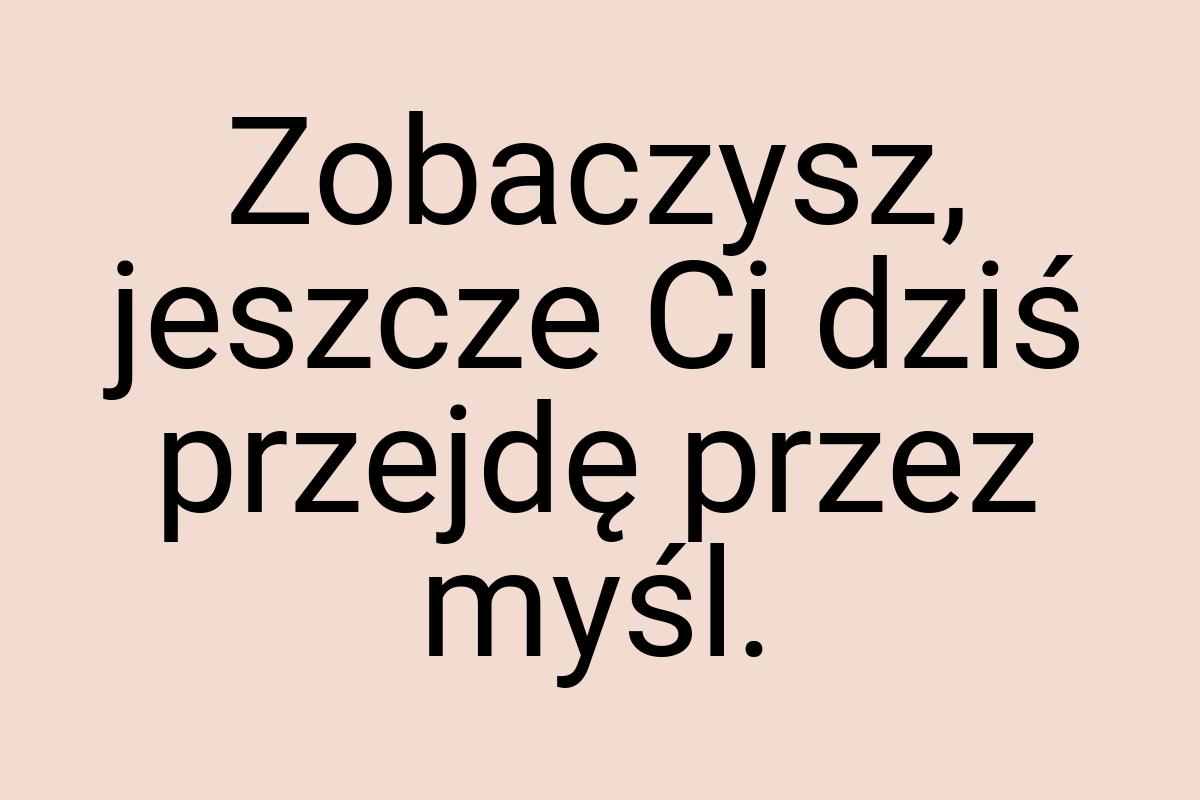 Zobaczysz, jeszcze Ci dziś przejdę przez myśl