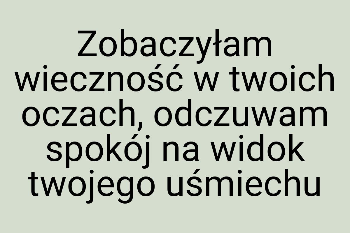 Zobaczyłam wieczność w twoich oczach, odczuwam spokój na