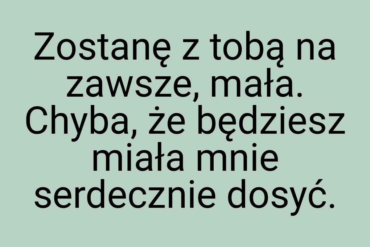 Zostanę z tobą na zawsze, mała. Chyba, że będziesz miała