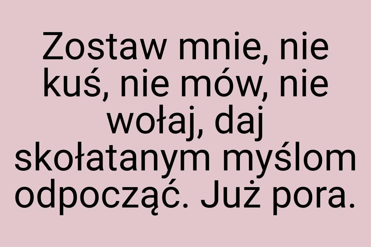 Zostaw mnie, nie kuś, nie mów, nie wołaj, daj skołatanym