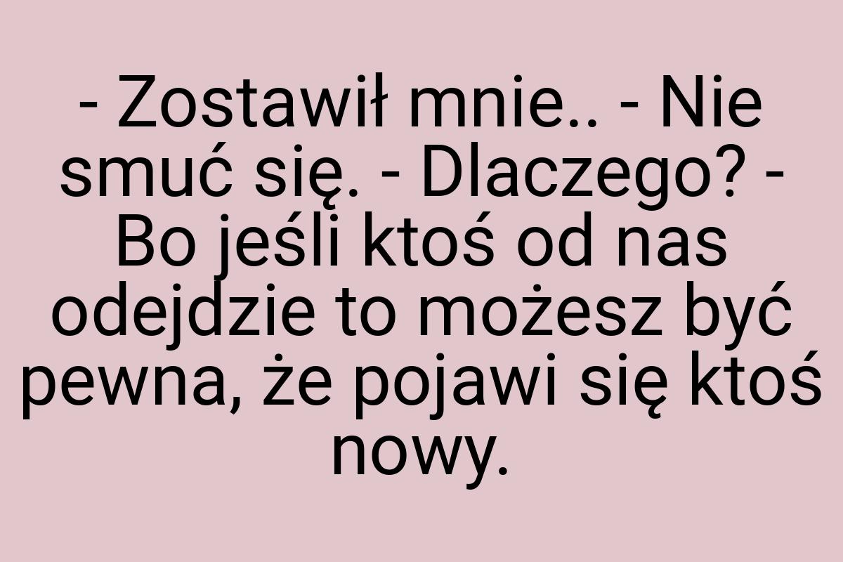 - Zostawił mnie.. - Nie smuć się. - Dlaczego? - Bo jeśli