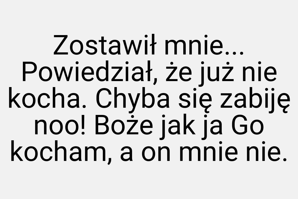 Zostawił mnie... Powiedział, że już nie kocha. Chyba się