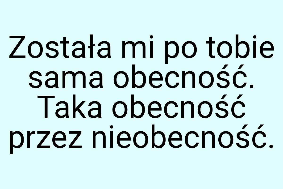 Została mi po tobie sama obecność. Taka obecność przez