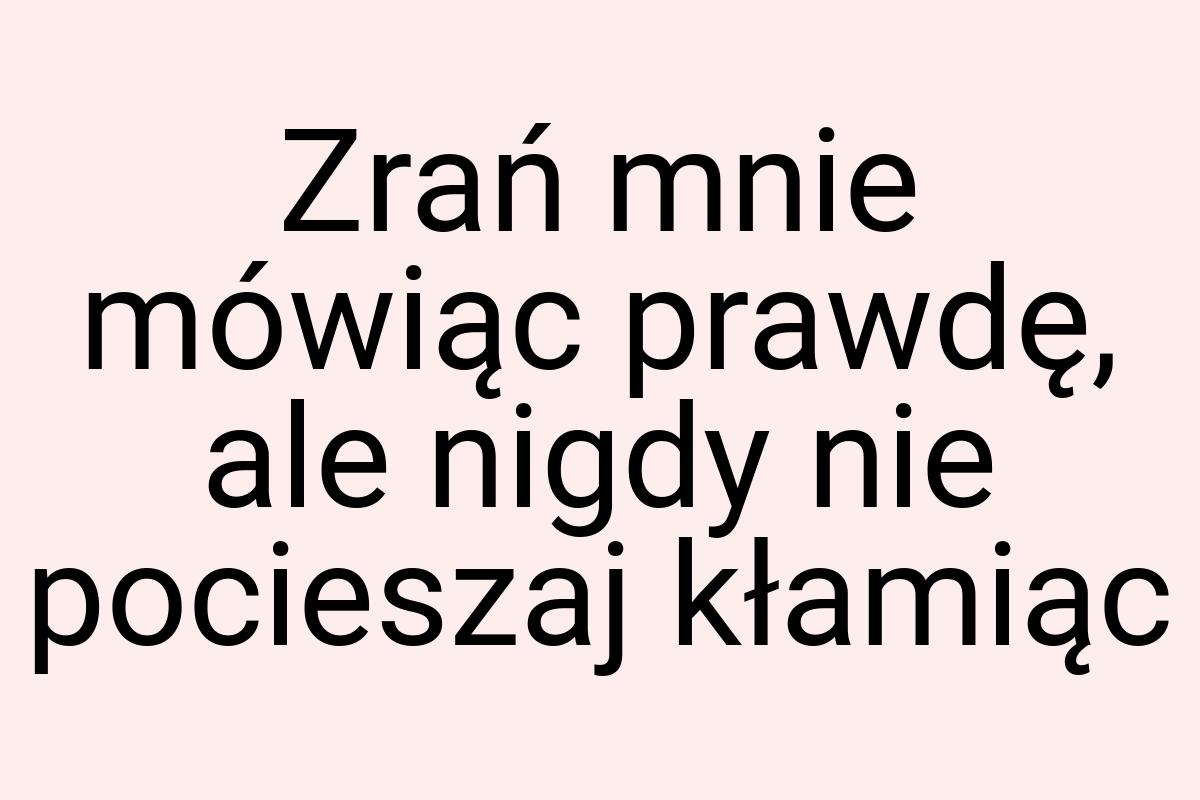 Zrań mnie mówiąc prawdę, ale nigdy nie pocieszaj kłamiąc