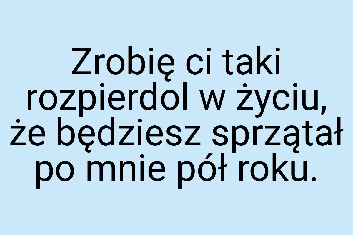 Zrobię ci taki rozpierdol w życiu, że będziesz sprzątał po