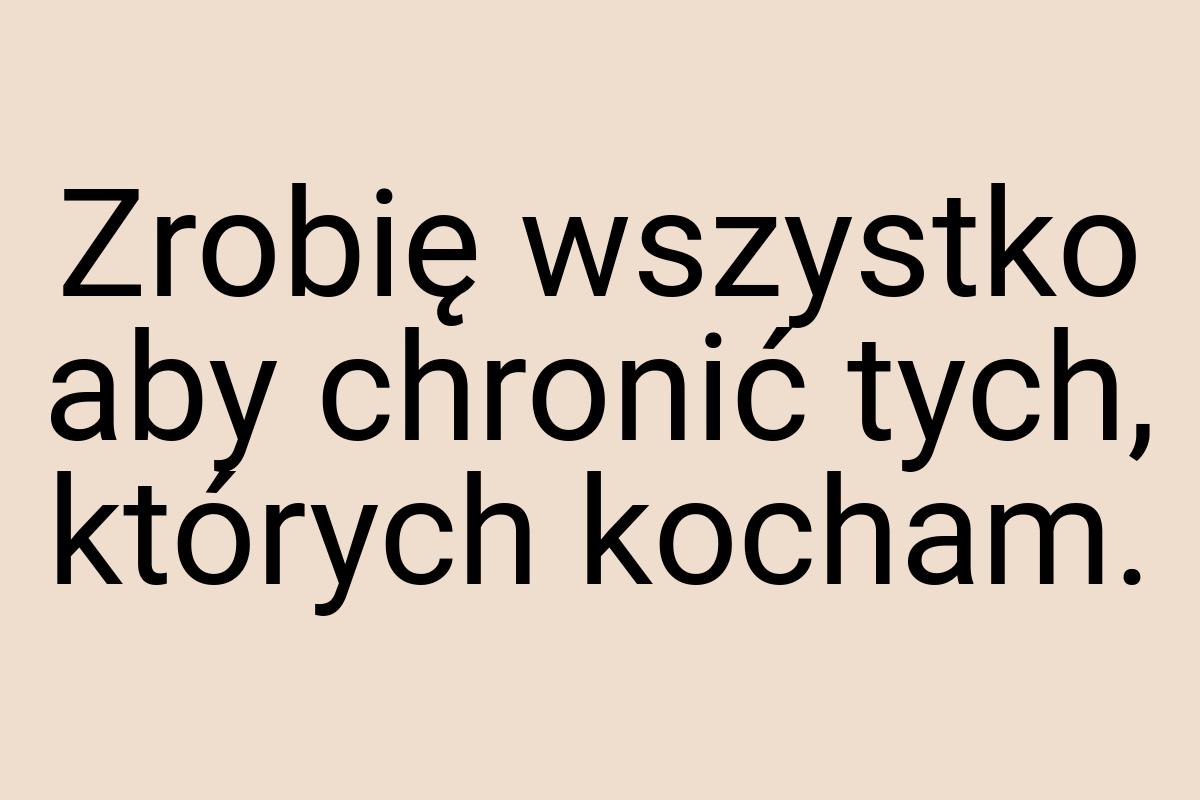 Zrobię wszystko aby chronić tych, których kocham