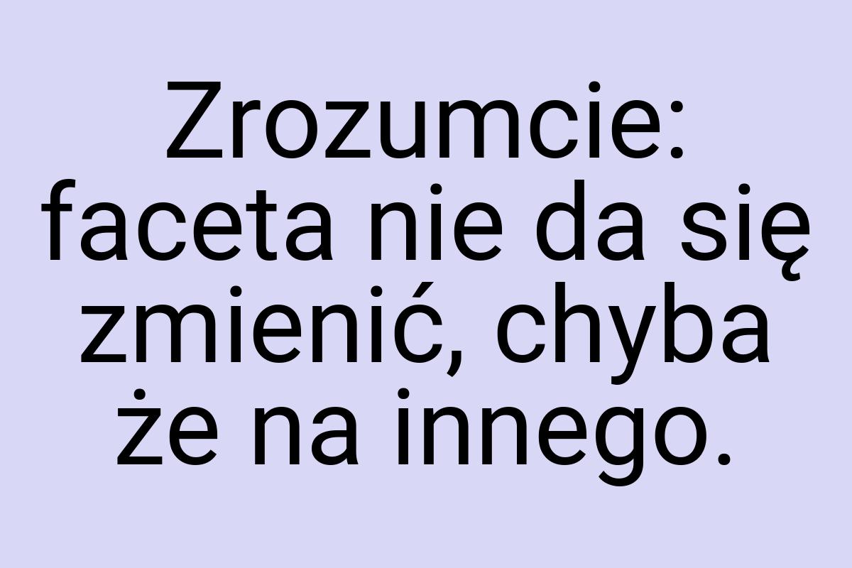 Zrozumcie: faceta nie da się zmienić, chyba że na innego