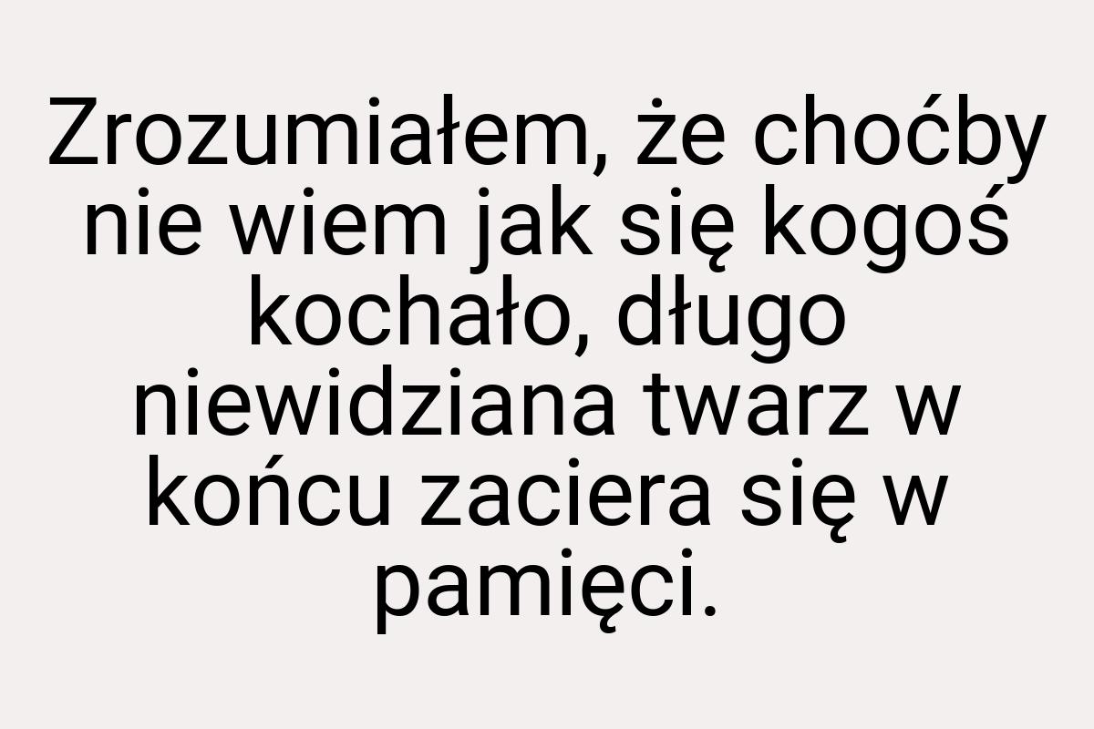 Zrozumiałem, że choćby nie wiem jak się kogoś kochało