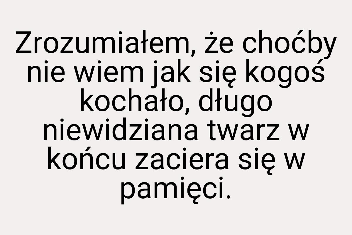 Zrozumiałem, że choćby nie wiem jak się kogoś kochało