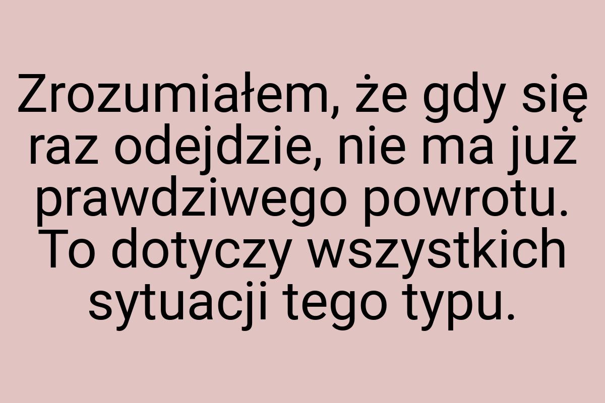 Zrozumiałem, że gdy się raz odejdzie, nie ma już