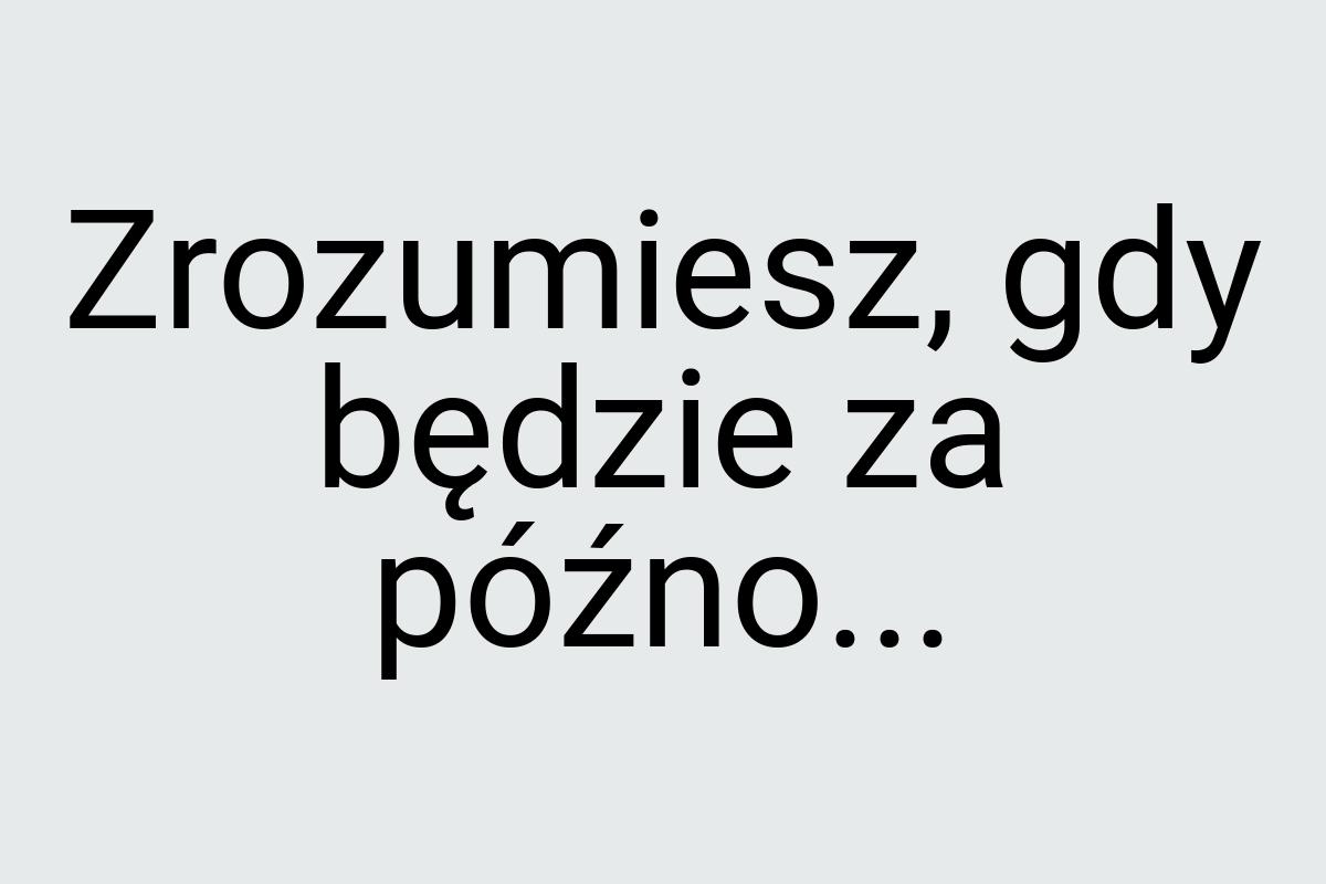 Zrozumiesz, gdy będzie za późno