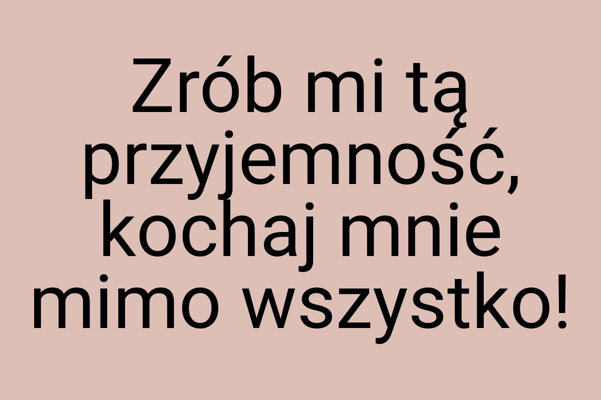 Zrób mi tą przyjemność, kochaj mnie mimo wszystko