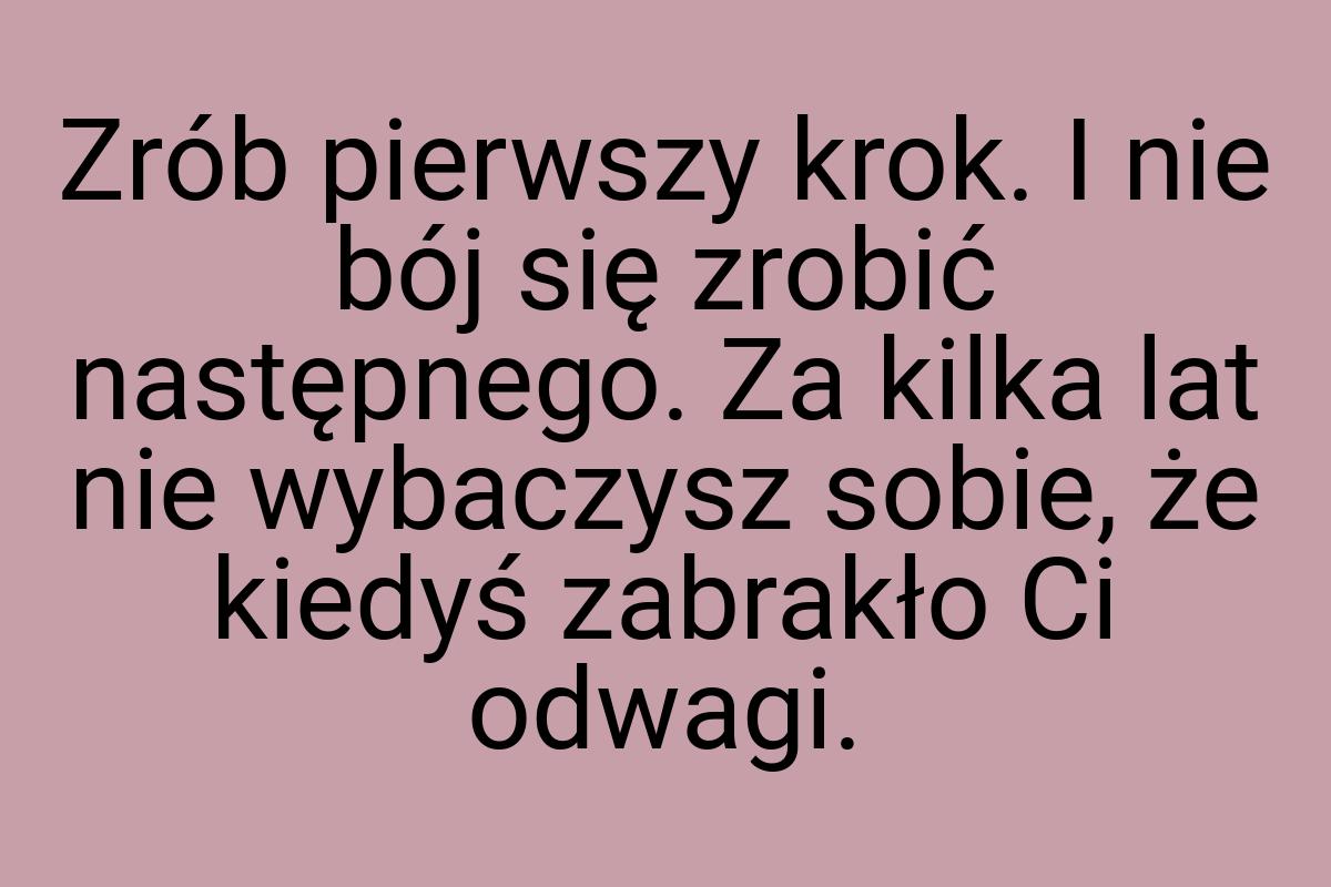 Zrób pierwszy krok. I nie bój się zrobić następnego. Za