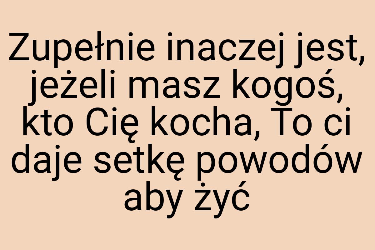 Zupełnie inaczej jest, jeżeli masz kogoś, kto Cię kocha, To