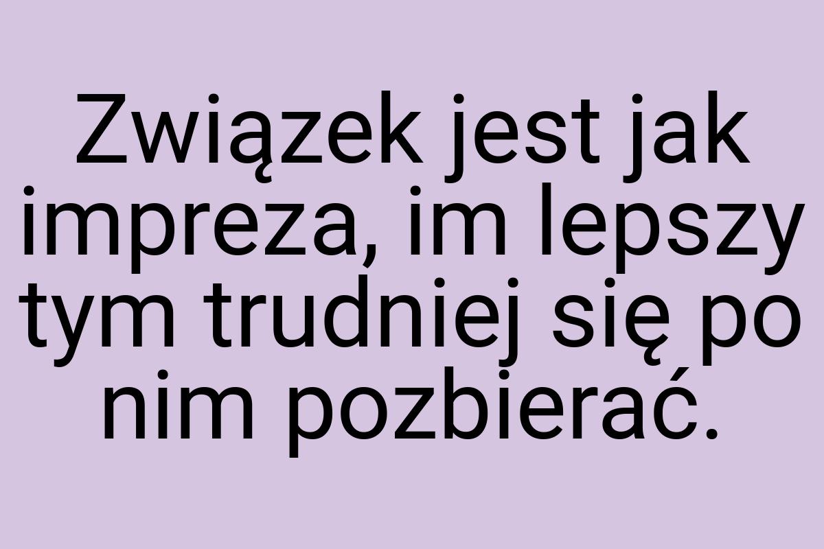 Związek jest jak impreza, im lepszy tym trudniej się po nim