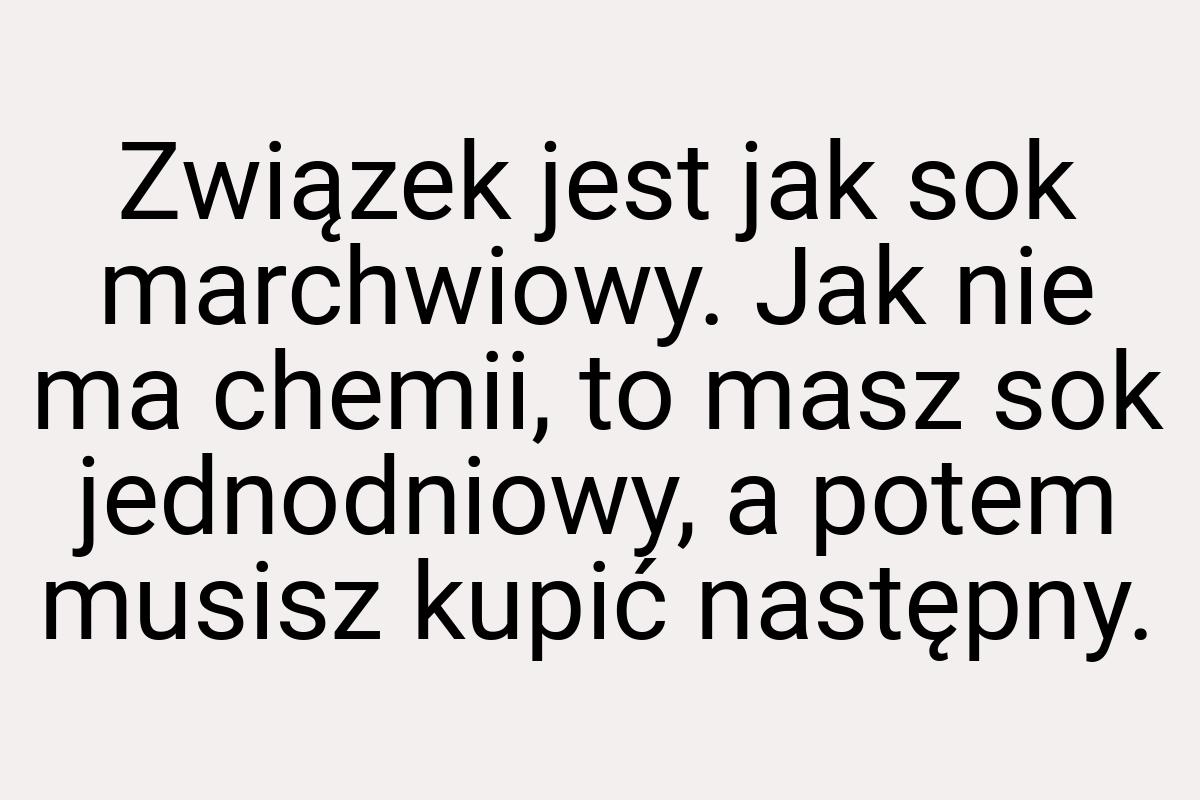 Związek jest jak sok marchwiowy. Jak nie ma chemii, to masz