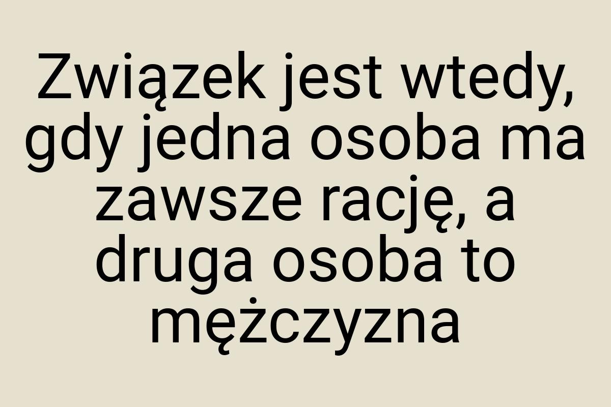 Związek jest wtedy, gdy jedna osoba ma zawsze rację, a