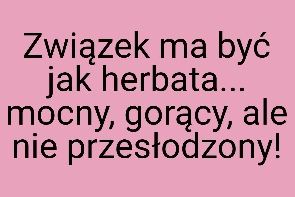 Związek ma być jak herbata... mocny, gorący, ale nie