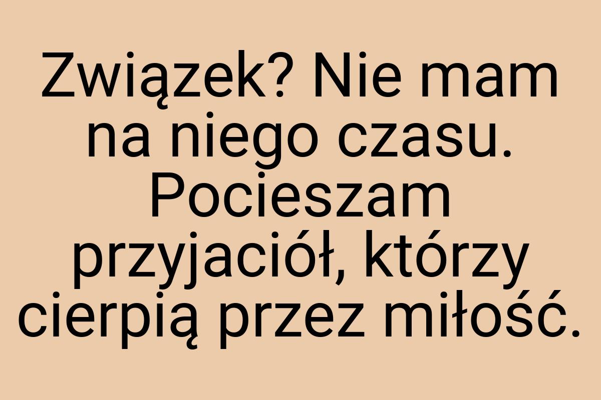 Związek? Nie mam na niego czasu. Pocieszam przyjaciół