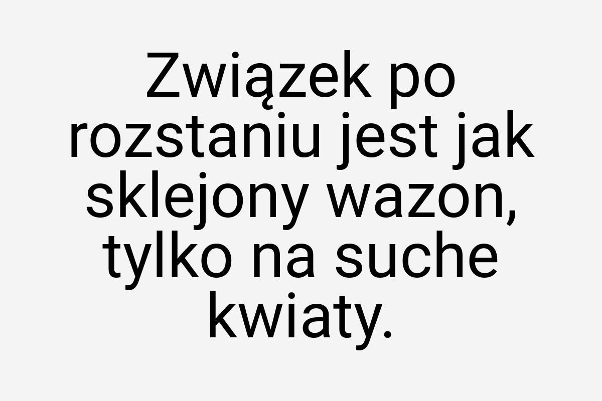 Związek po rozstaniu jest jak sklejony wazon, tylko na