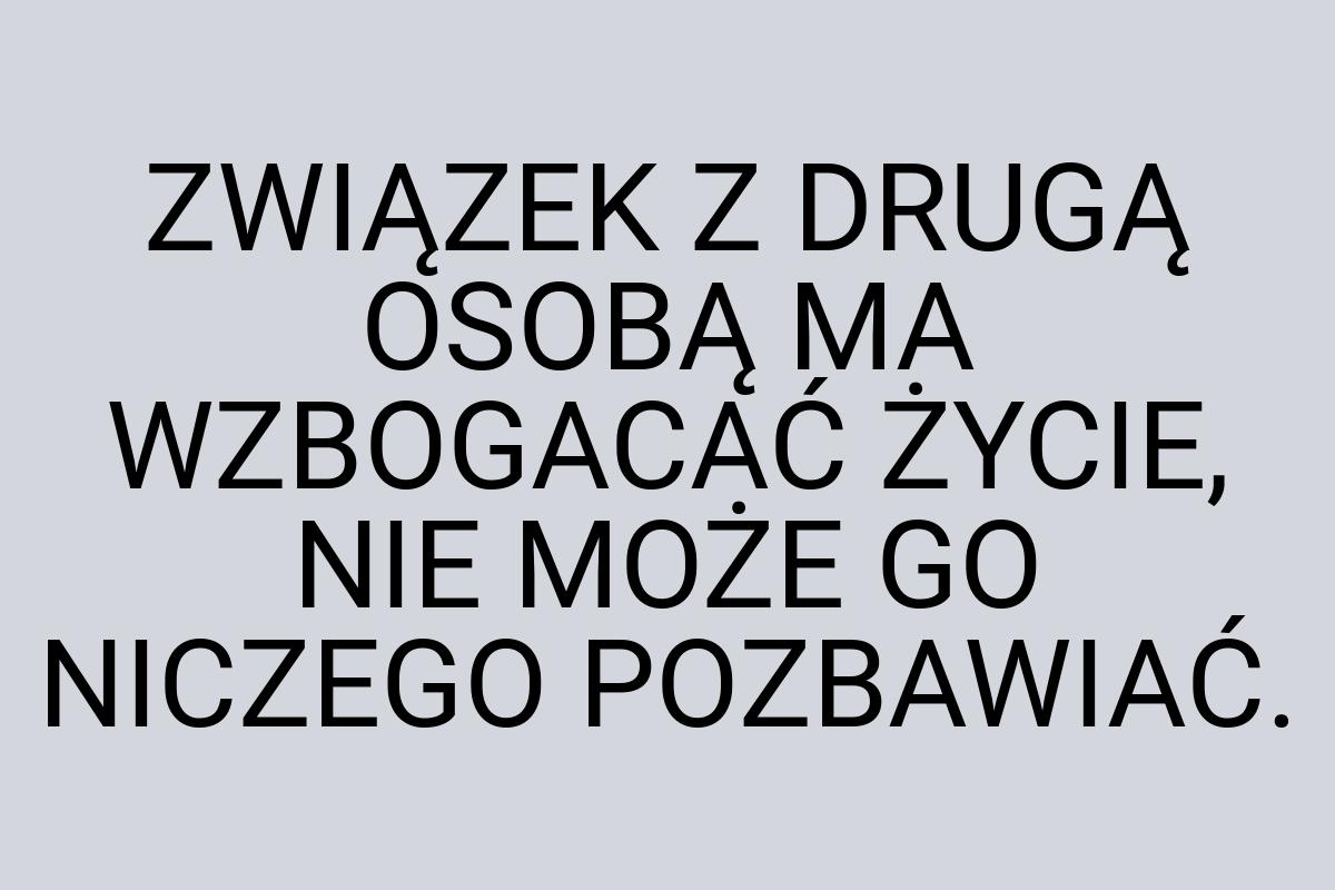 ZWIĄZEK Z DRUGĄ OSOBĄ MA WZBOGACAĆ ŻYCIE, NIE MOŻE GO