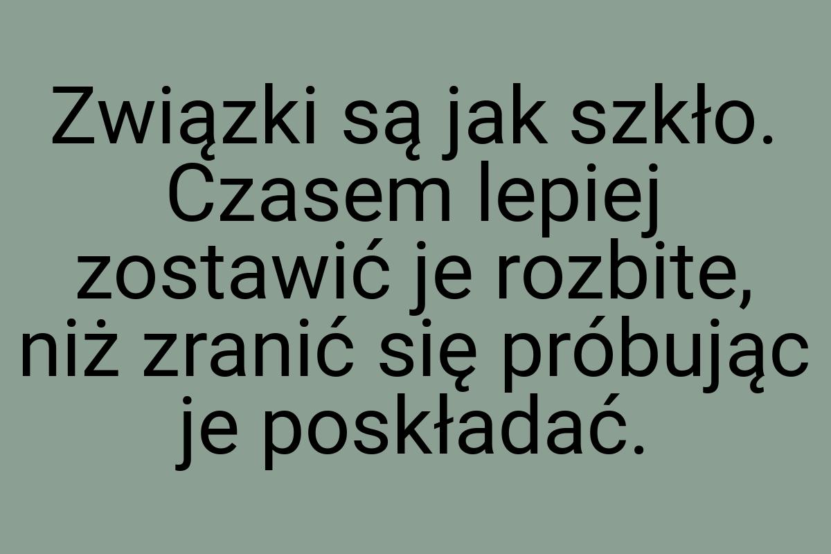 Związki są jak szkło. Czasem lepiej zostawić je rozbite