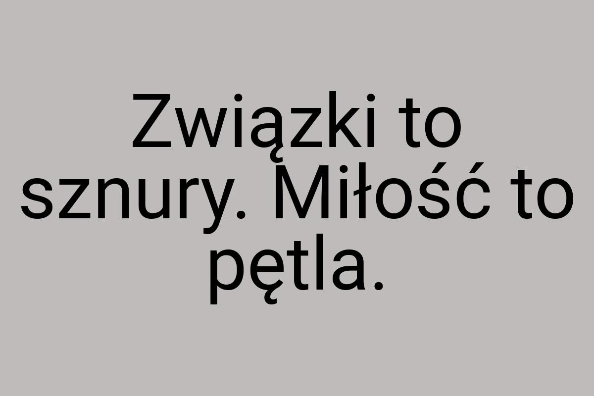 Związki to sznury. Miłość to pętla