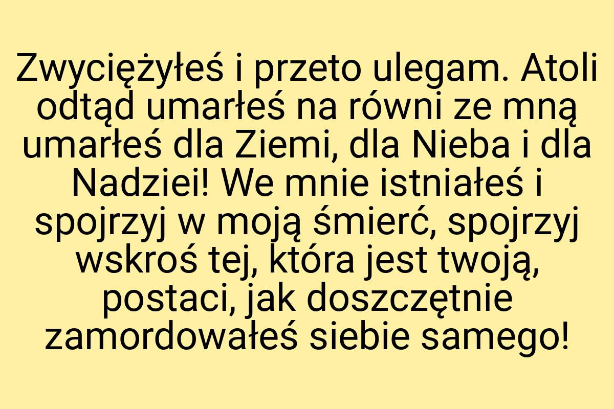 Zwyciężyłeś i przeto ulegam. Atoli odtąd umarłeś na równi