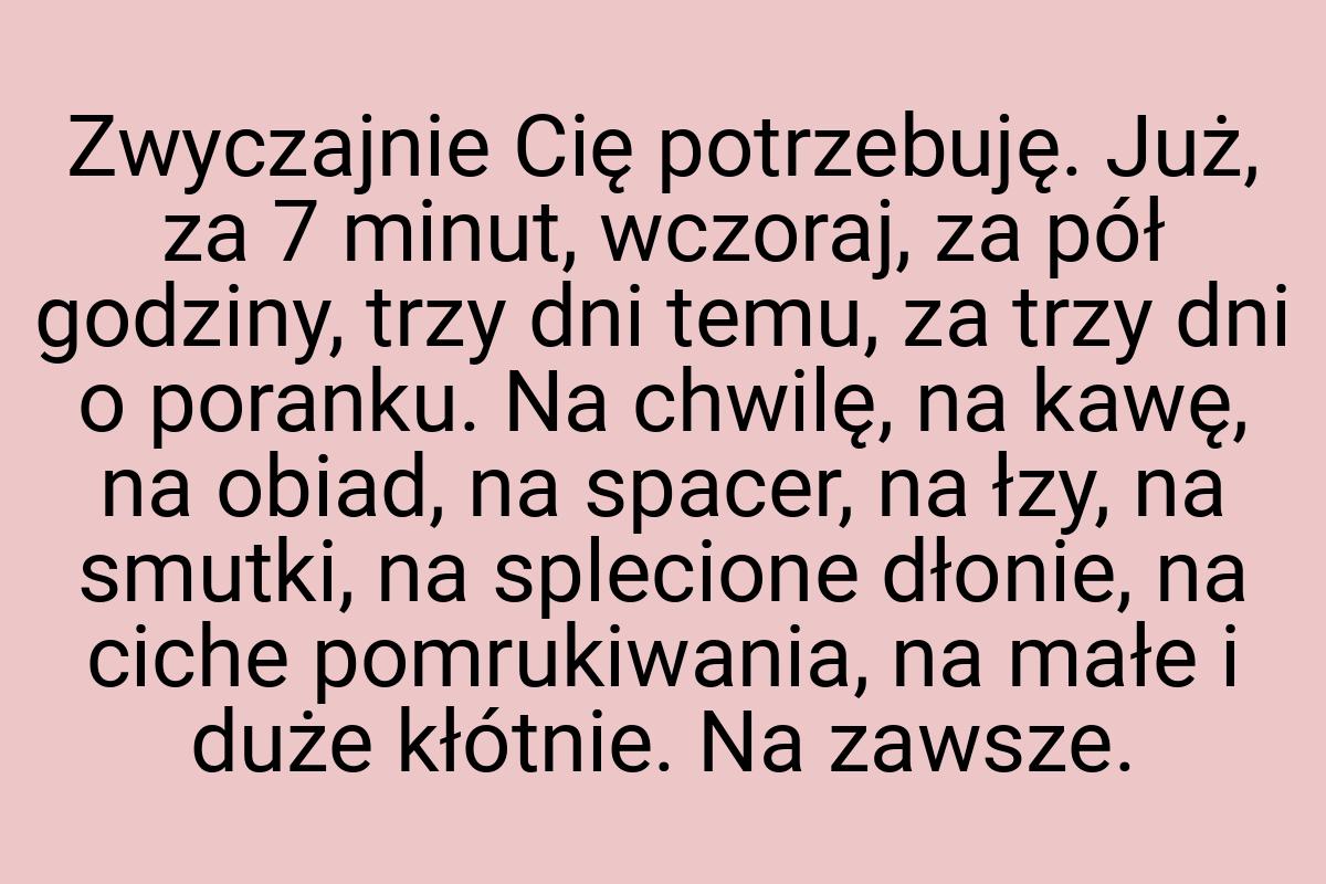 Zwyczajnie Cię potrzebuję. Już, za 7 minut, wczoraj, za pół