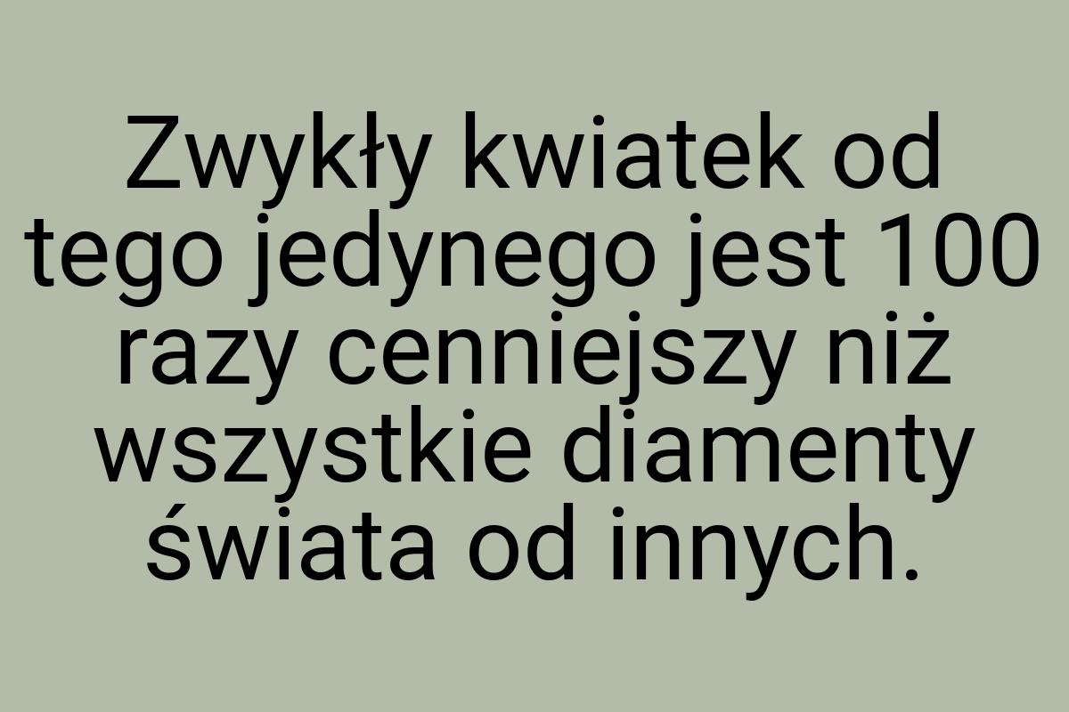 Zwykły kwiatek od tego jedynego jest 100 razy cenniejszy