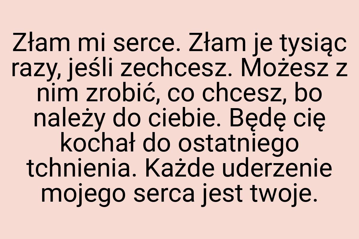 Złam mi serce. Złam je tysiąc razy, jeśli zechcesz. Możesz