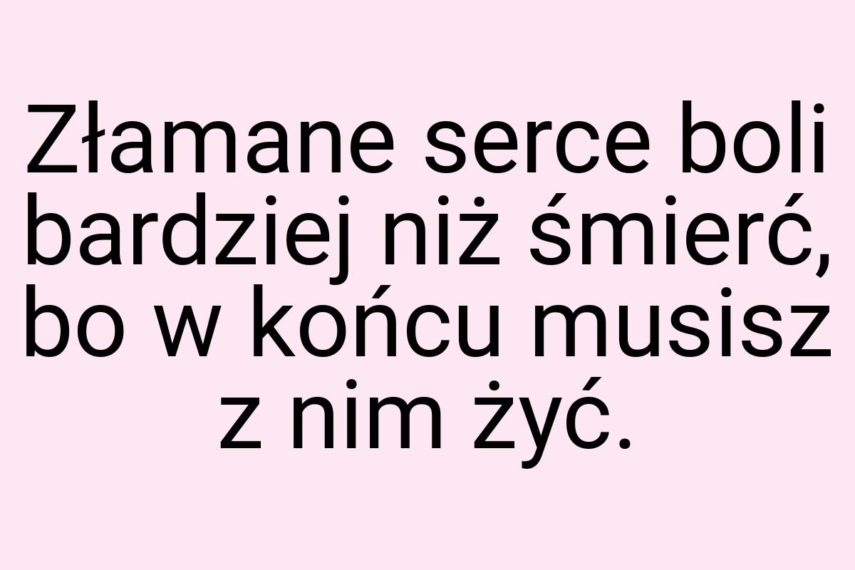 Złamane serce boli bardziej niż śmierć, bo w końcu musisz z