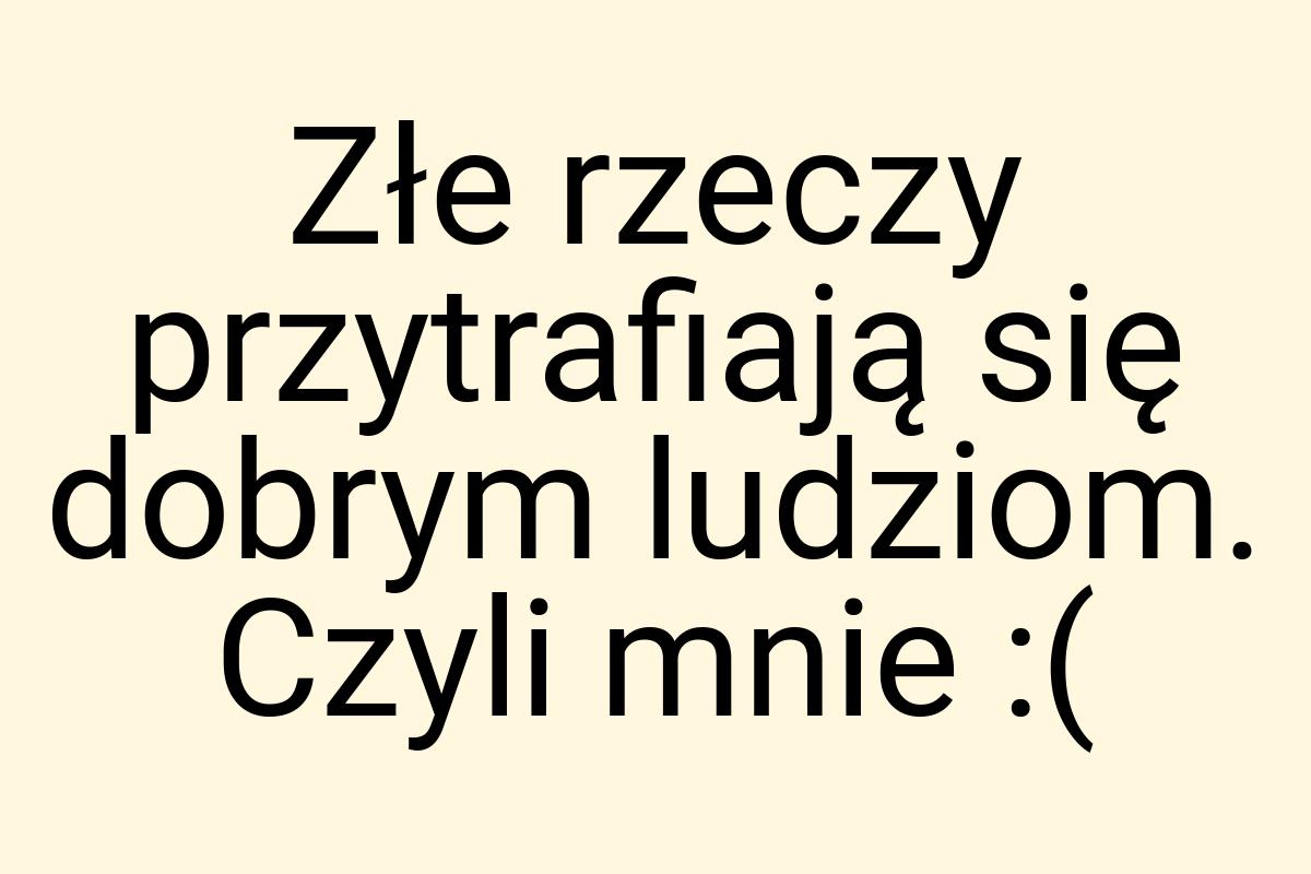 Złe rzeczy przytrafiają się dobrym ludziom. Czyli mnie