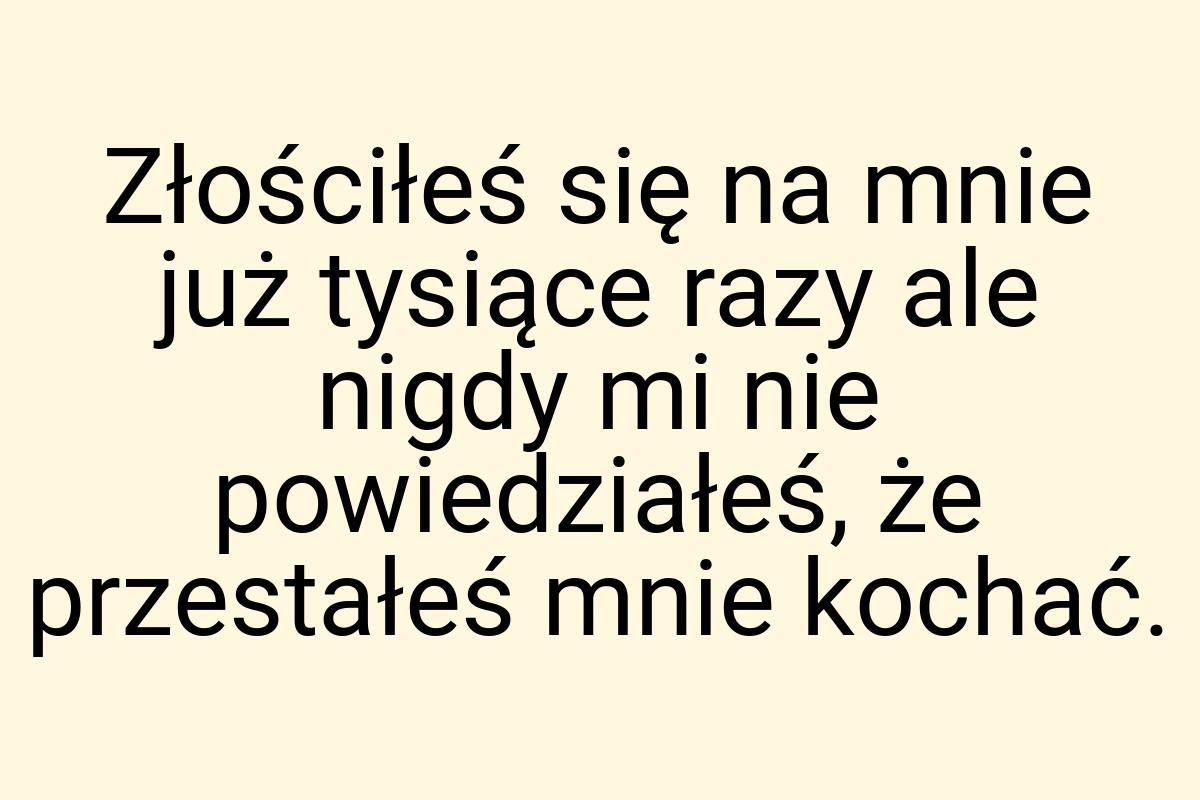 Złościłeś się na mnie już tysiące razy ale nigdy mi nie