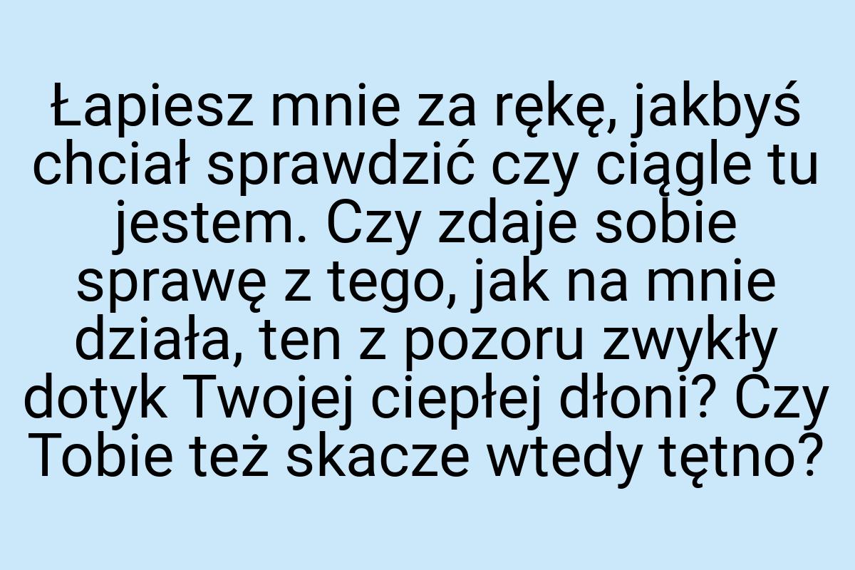 Łapiesz mnie za rękę, jakbyś chciał sprawdzić czy ciągle tu