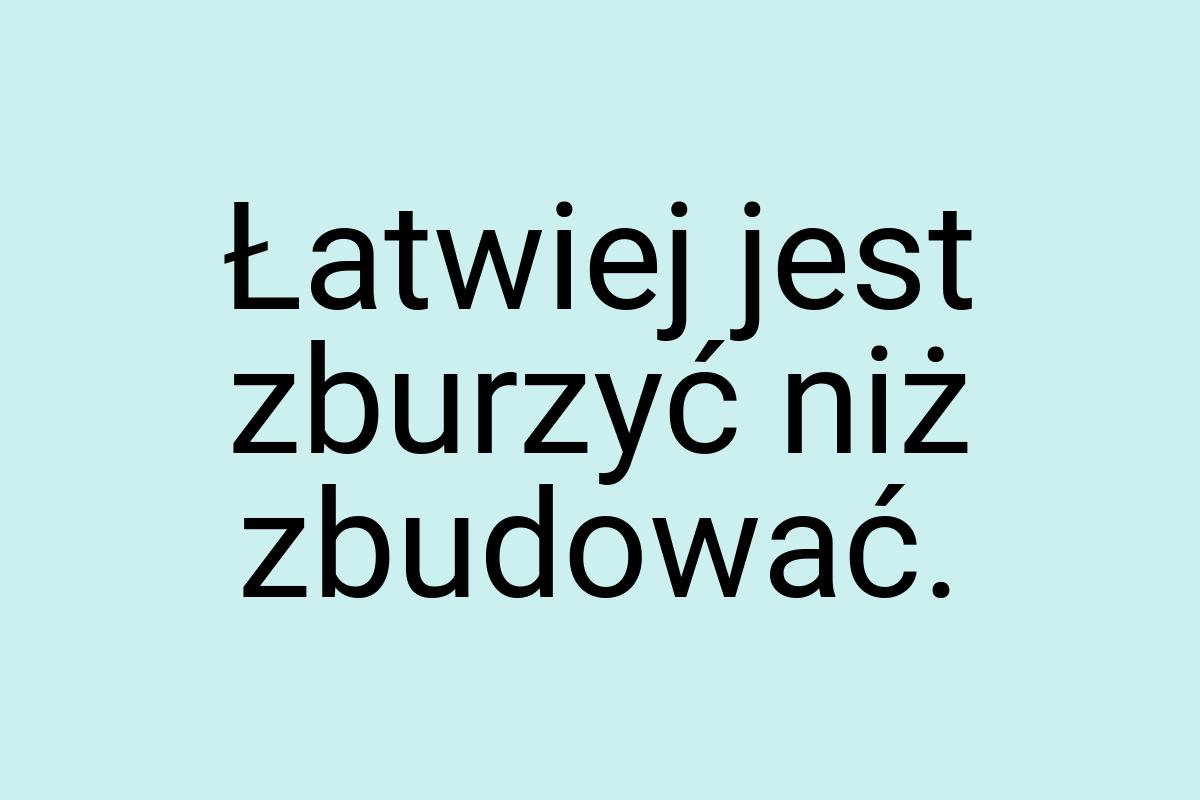 Łatwiej jest zburzyć niż zbudować