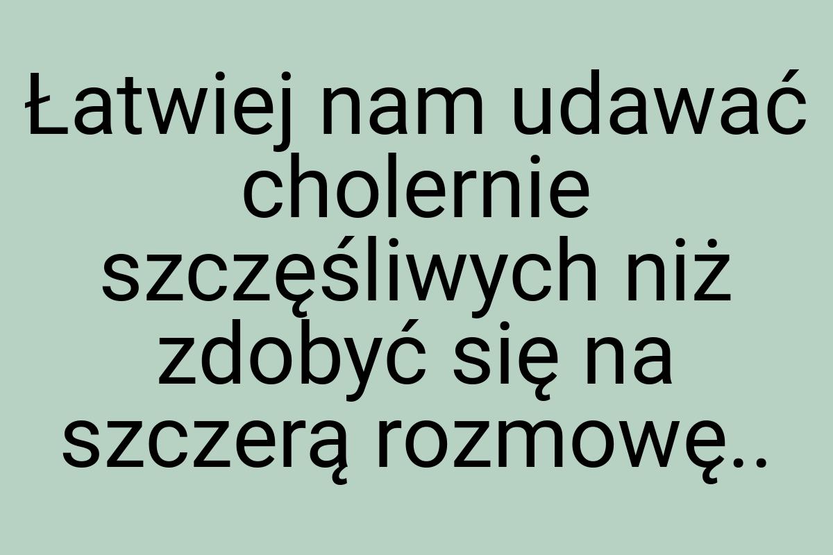 Łatwiej nam udawać cholernie szczęśliwych niż zdobyć się na