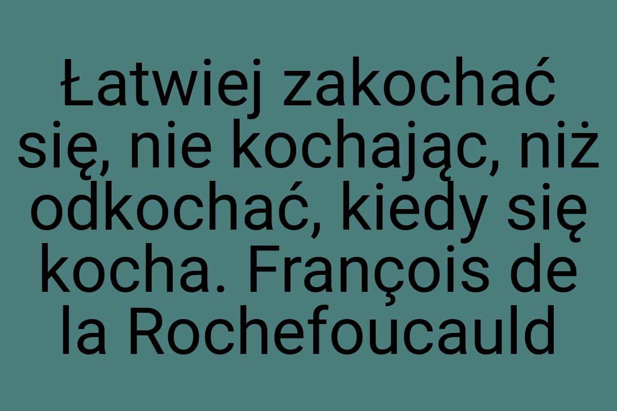 Łatwiej zakochać się, nie kochając, niż odkochać, kiedy się