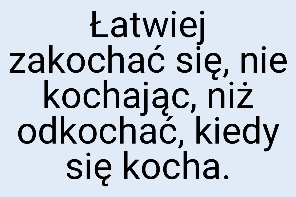 Łatwiej zakochać się, nie kochając, niż odkochać, kiedy się